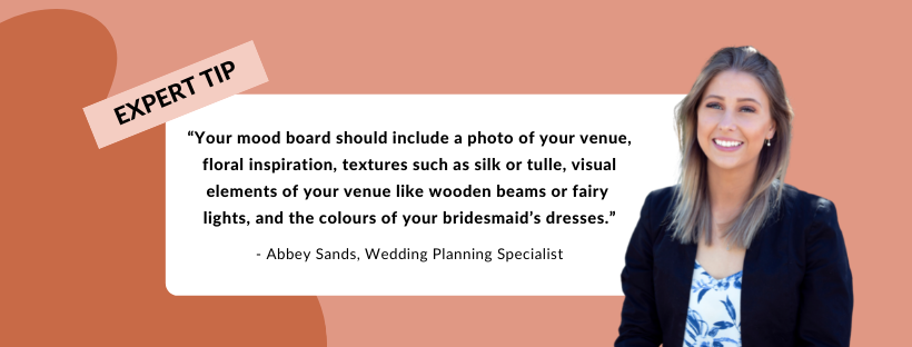 Your mood board should include a photo of your venue, floral inspiration, textures such as silk or tulle, visual elements of your venue like wooden beams or fairy lights, and the colours of your bridesmaid’s outfits.