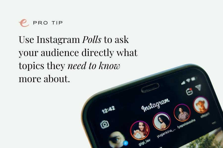 Use Instagram Polls to ask your audience directly what topics they need to know more about.