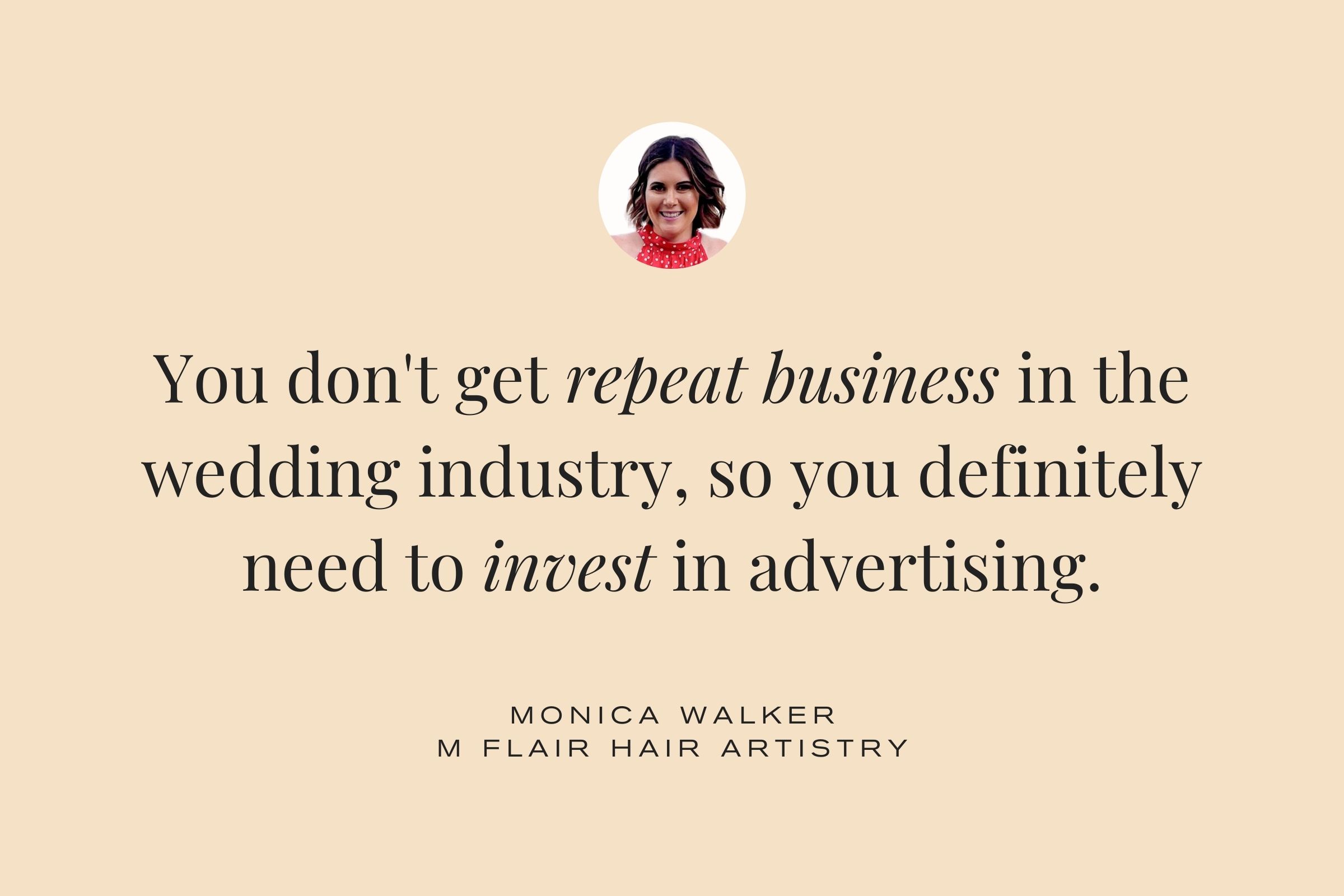 Monica Walker, M Flair Hair Artistry: You don't get repeat business in the wedding industry, so you definitely need to invest in advertising.